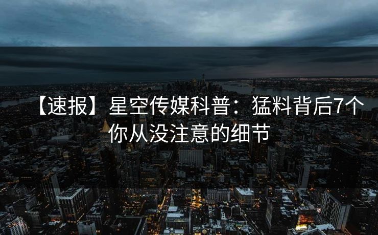 【速报】星空传媒科普：猛料背后7个你从没注意的细节