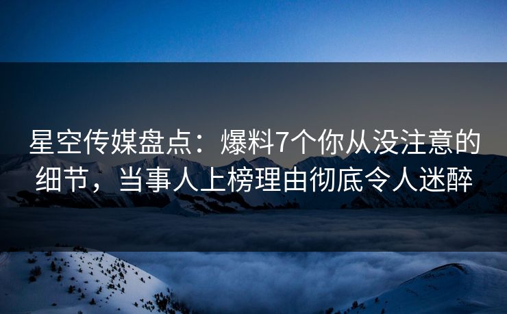 星空传媒盘点:爆料7个你从没注意的细节,当事人上榜理由彻底令人迷醉 星空传媒盘点:爆料7个你从没注意的细节,当事人上榜理由彻底令人迷醉