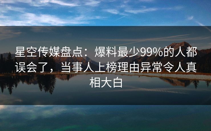 星空传媒盘点:爆料最少99%的人都误会了,当事人上榜理由异常令人真相大白 星空传媒盘点:爆料最少99%的人都误会了,当事人上榜理由异常令人真相大白