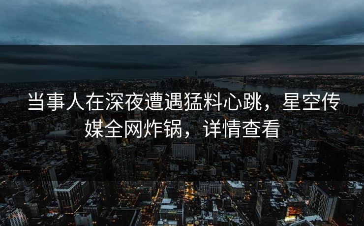 当事人在深夜遭遇猛料心跳，星空传媒全网炸锅，详情查看