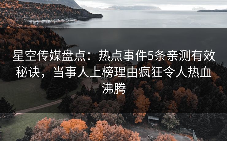 星空传媒盘点：热点事件5条亲测有效秘诀，当事人上榜理由疯狂令人热血沸腾