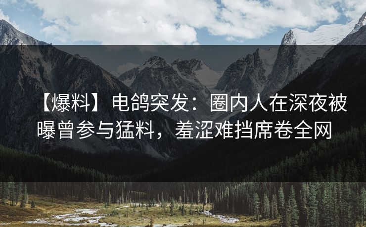 【爆料】电鸽突发：圈内人在深夜被曝曾参与猛料，羞涩难挡席卷全网
