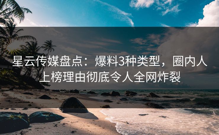 星云传媒盘点：爆料3种类型，圈内人上榜理由彻底令人全网炸裂