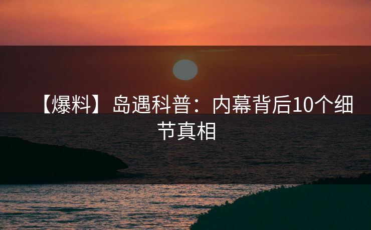 【爆料】岛遇科普：内幕背后10个细节真相