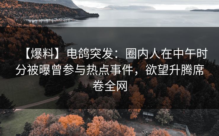 【爆料】电鸽突发：圈内人在中午时分被曝曾参与热点事件，欲望升腾席卷全网