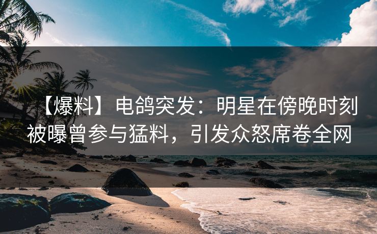 【爆料】电鸽突发：明星在傍晚时刻被曝曾参与猛料，引发众怒席卷全网