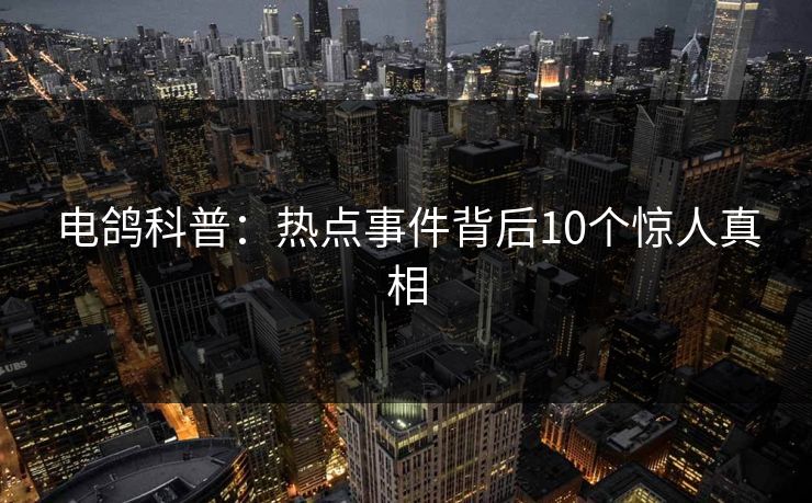 电鸽科普：热点事件背后10个惊人真相