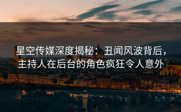 星空传媒深度揭秘：丑闻风波背后，主持人在后台的角色疯狂令人意外