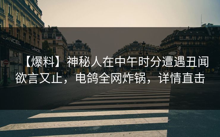 【爆料】神秘人在中午时分遭遇丑闻欲言又止，电鸽全网炸锅，详情直击