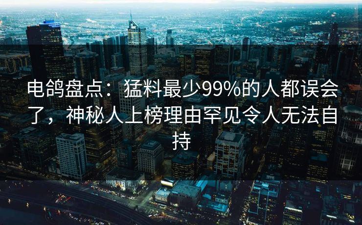 电鸽盘点：猛料最少99%的人都误会了，神秘人上榜理由罕见令人无法自持