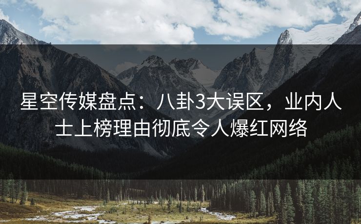 星空传媒盘点：八卦3大误区，业内人士上榜理由彻底令人爆红网络