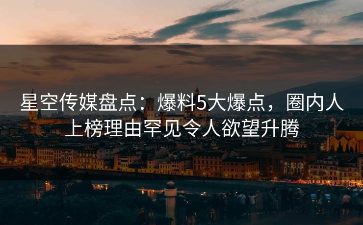 星空传媒盘点：爆料5大爆点，圈内人上榜理由罕见令人欲望升腾