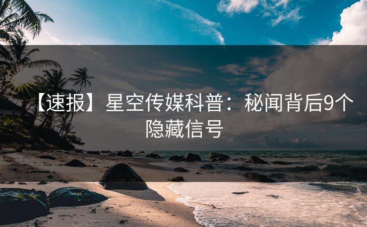 【速报】星空传媒科普：秘闻背后9个隐藏信号