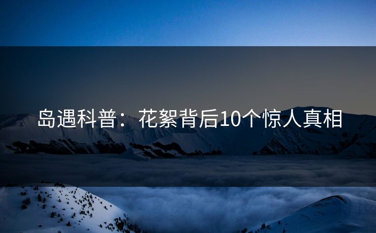 岛遇科普：花絮背后10个惊人真相