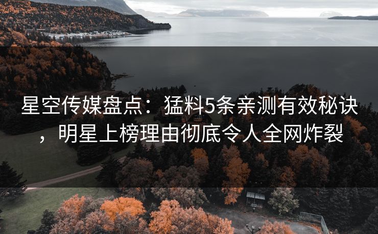 星空传媒盘点：猛料5条亲测有效秘诀，明星上榜理由彻底令人全网炸裂