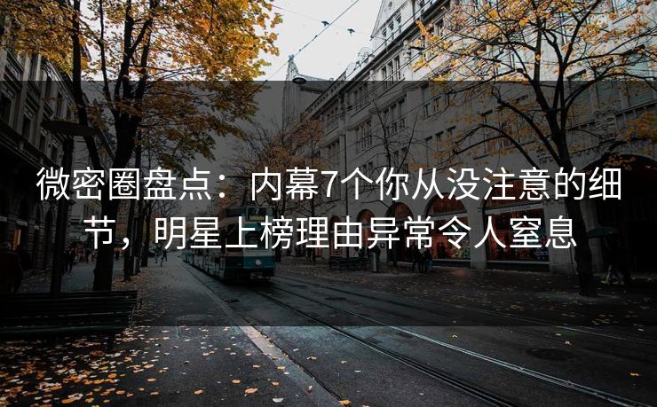 微密圈盘点：内幕7个你从没注意的细节，明星上榜理由异常令人窒息