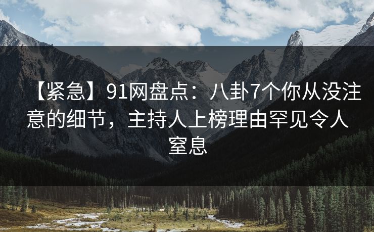 【紧急】91网盘点：八卦7个你从没注意的细节，主持人上榜理由罕见令人窒息