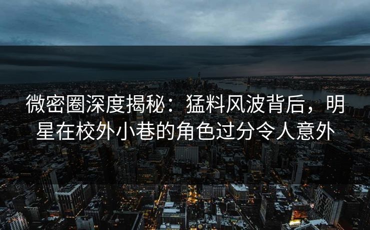 微密圈深度揭秘：猛料风波背后，明星在校外小巷的角色过分令人意外