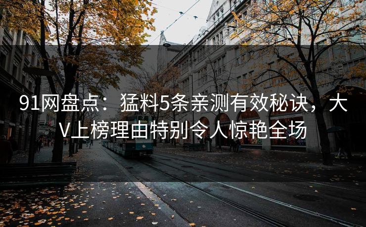 91网盘点：猛料5条亲测有效秘诀，大V上榜理由特别令人惊艳全场