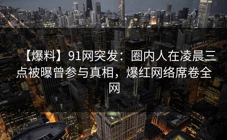 【爆料】91网突发:圈内人在凌晨三点被曝曾参与真相,爆红网络席卷全网 【爆料】91网突发:圈内人在凌晨三点被曝曾参与真相,爆红网络席卷全网
