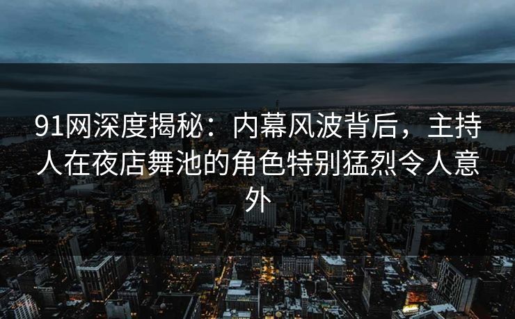 91网深度揭秘：内幕风波背后，主持人在夜店舞池的角色特别猛烈令人意外