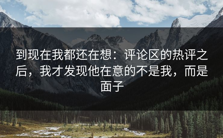 到现在我都还在想：评论区的热评之后，我才发现他在意的不是我，而是面子