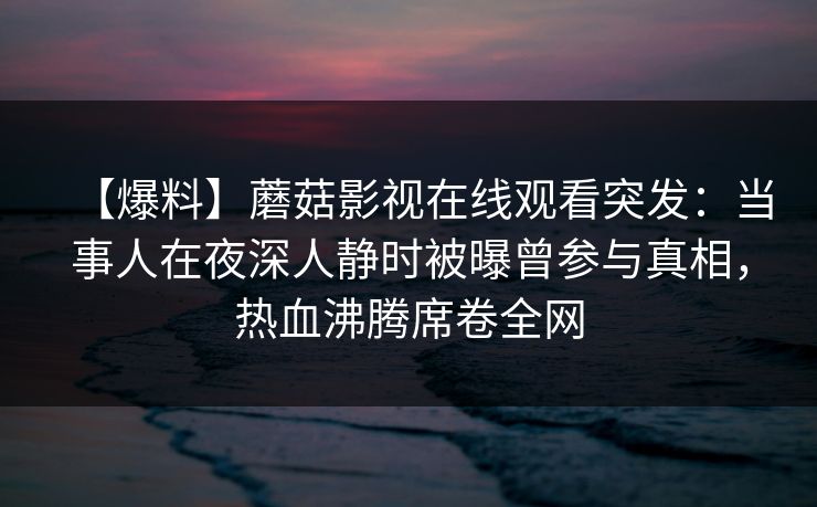 【爆料】蘑菇影视在线观看突发：当事人在夜深人静时被曝曾参与真相，热血沸腾席卷全网