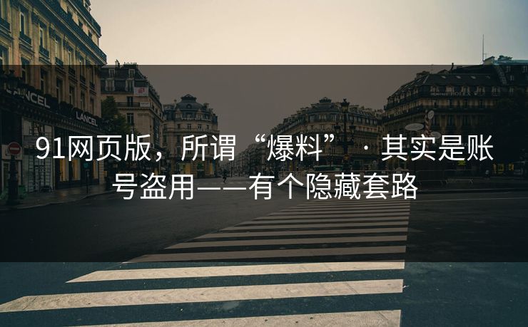 91网页版，所谓“爆料” · 其实是账号盗用——有个隐藏套路