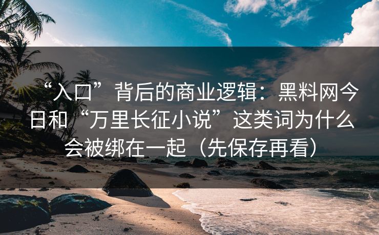 “入口”背后的商业逻辑：黑料网今日和“万里长征小说”这类词为什么会被绑在一起（先保存再看）