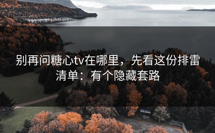 别再问糖心tv在哪里，先看这份排雷清单：有个隐藏套路