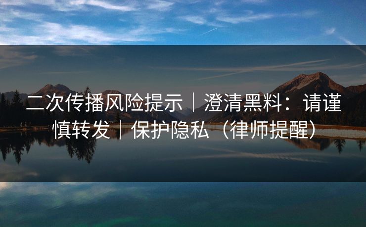 二次传播风险提示｜澄清黑料：请谨慎转发｜保护隐私（律师提醒）