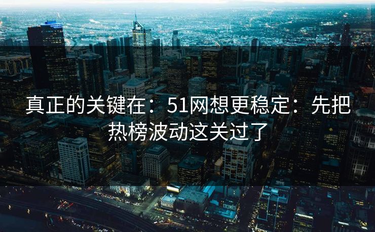 真正的关键在:51网想更稳定:先把热榜波动这关过了 真正的关键在:51网想更稳定:先把热榜波动这关过了
