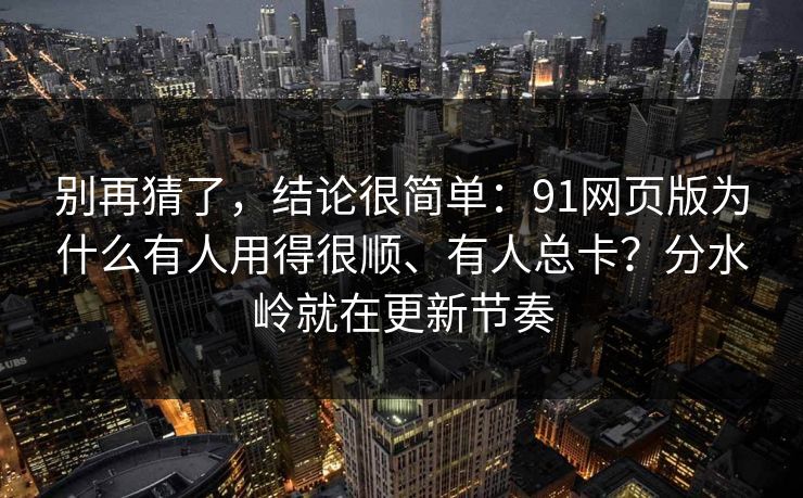 别再猜了,结论很简单:91网页版为什么有人用得很顺、有人总卡?分水岭就在更新节奏 别再猜了,结论很简单:91网页版为什么有人用得很顺、有人总卡?分水岭就在更新节奏