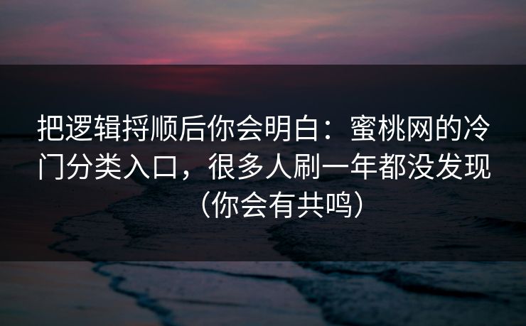把逻辑捋顺后你会明白:蜜桃网的冷门分类入口,很多人刷一年都没发现(你会有共鸣) 把逻辑捋顺后你会明白:蜜桃网的冷门分类入口,很多人刷一年都没发现(你会有共鸣)