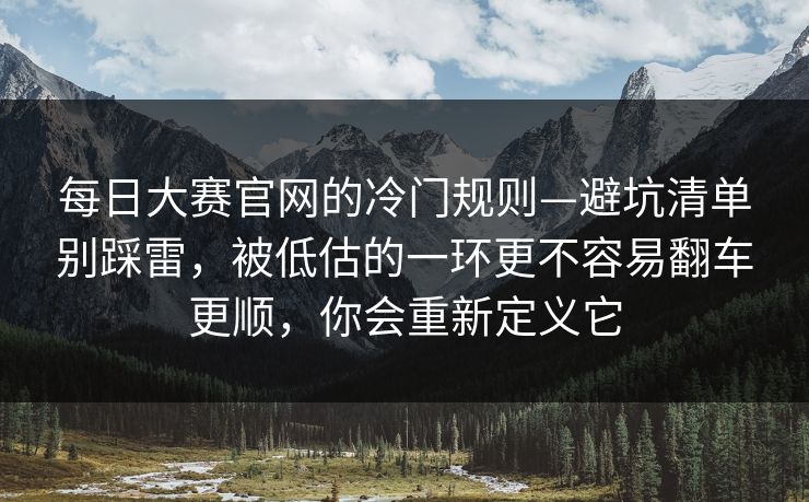每日大赛官网的冷门规则—避坑清单别踩雷，被低估的一环更不容易翻车更顺，你会重新定义它