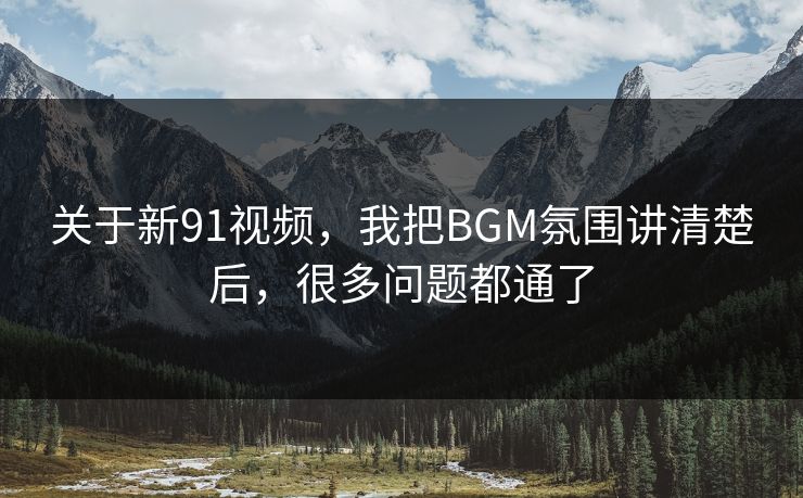 关于新91视频，我把BGM氛围讲清楚后，很多问题都通了