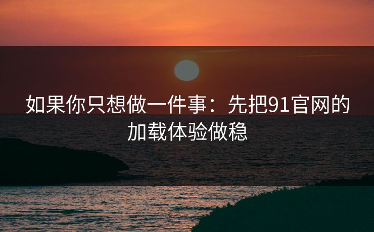 如果你只想做一件事：先把91官网的加载体验做稳