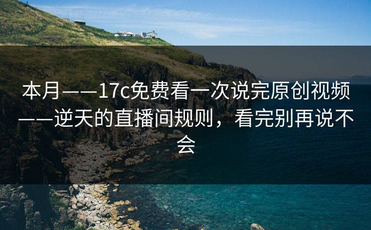本月——17c免费看一次说完原创视频——逆天的直播间规则，看完别再说不会