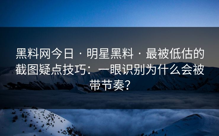黑料网今日 · 明星黑料 · 最被低估的截图疑点技巧:一眼识别为什么会被带节奏? 黑料网今日 · 明星黑料 · 最被低估的截图疑点技巧:一眼识别为什么会被带节奏?