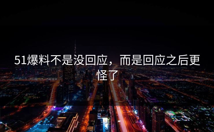 51爆料不是没回应，而是回应之后更怪了