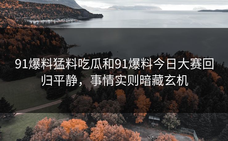 91爆料猛料吃瓜和91爆料今日大赛回归平静，事情实则暗藏玄机