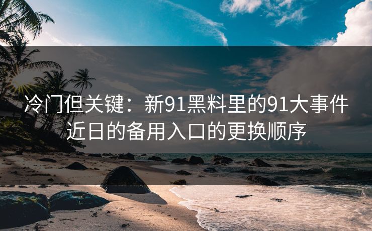 冷门但关键：新91黑料里的91大事件近日的备用入口的更换顺序