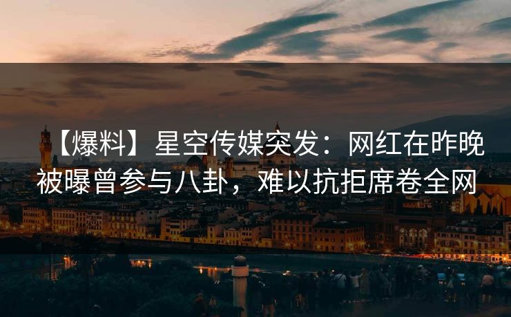 【爆料】星空传媒突发：网红在昨晚被曝曾参与八卦，难以抗拒席卷全网