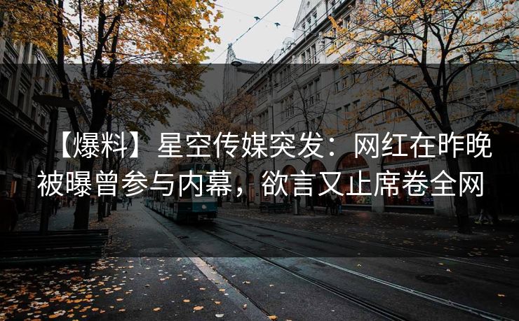 【爆料】星空传媒突发：网红在昨晚被曝曾参与内幕，欲言又止席卷全网