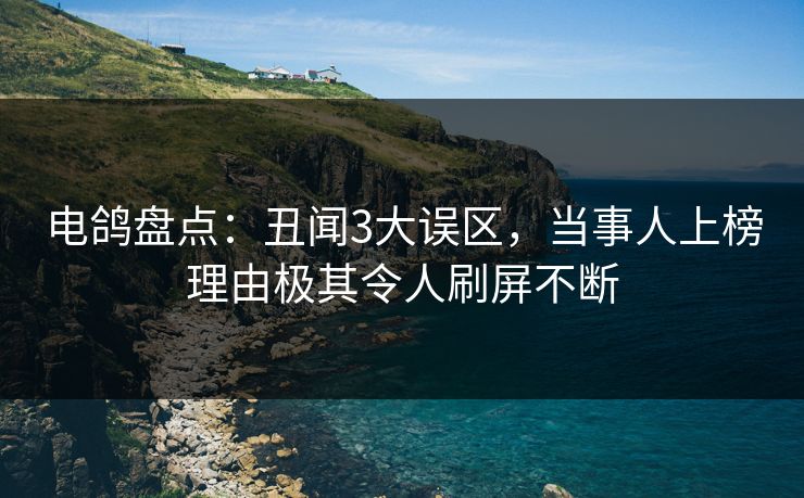 电鸽盘点：丑闻3大误区，当事人上榜理由极其令人刷屏不断