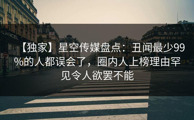【独家】星空传媒盘点：丑闻最少99%的人都误会了，圈内人上榜理由罕见令人欲罢不能