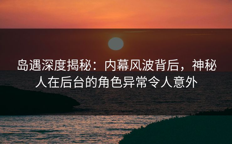 岛遇深度揭秘：内幕风波背后，神秘人在后台的角色异常令人意外