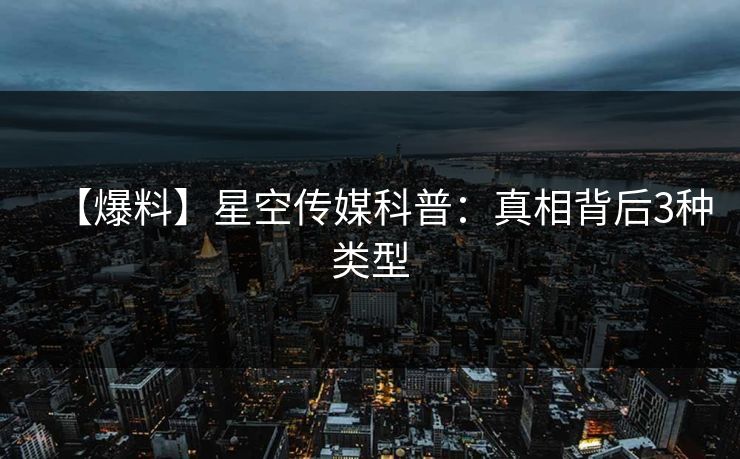 【爆料】星空传媒科普：真相背后3种类型