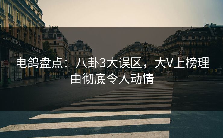 电鸽盘点：八卦3大误区，大V上榜理由彻底令人动情
