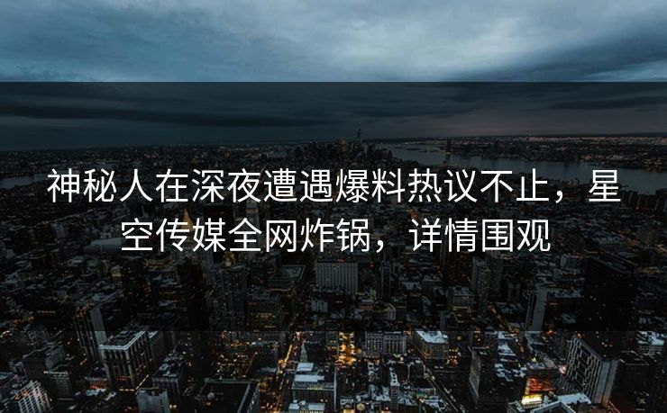 神秘人在深夜遭遇爆料热议不止，星空传媒全网炸锅，详情围观